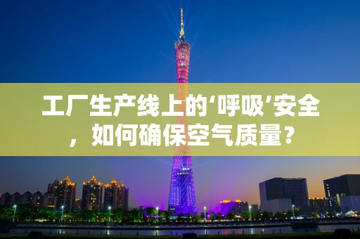 工厂生产线上的‘呼吸’安全，如何确保空气质量？