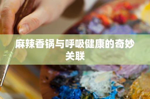 麻辣香锅与呼吸健康的奇妙关联