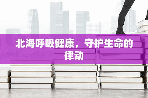 北海呼吸健康，守护生命的律动