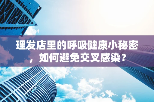 理发店里的呼吸健康小秘密，如何避免交叉感染？