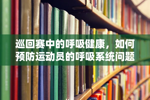 巡回赛中的呼吸健康，如何预防运动员的呼吸系统问题？