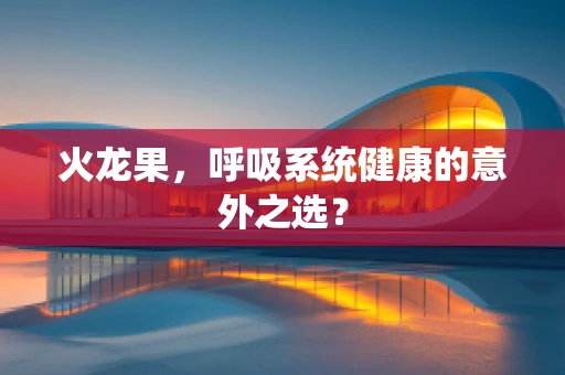 火龙果，呼吸系统健康的意外之选？