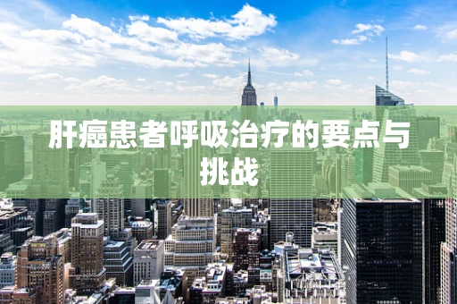肝癌患者呼吸治疗的要点与挑战