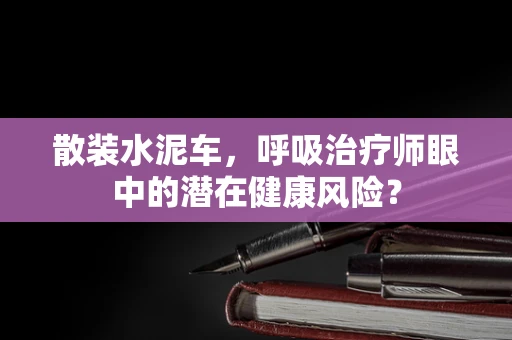 散装水泥车，呼吸治疗师眼中的潜在健康风险？