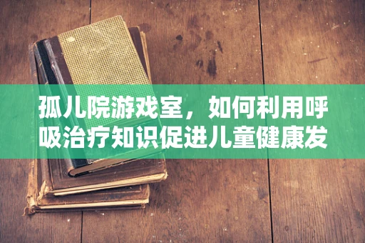 孤儿院游戏室，如何利用呼吸治疗知识促进儿童健康发展？
