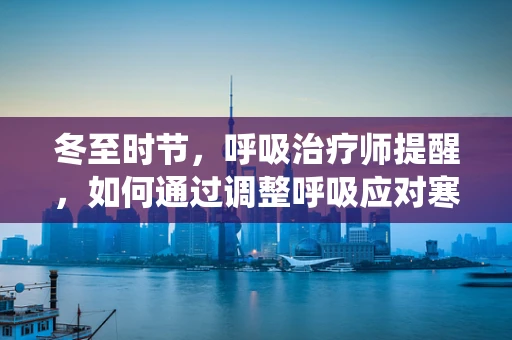 冬至时节，呼吸治疗师提醒，如何通过调整呼吸应对寒冷天气对呼吸系统的影响？