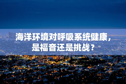 海洋环境对呼吸系统健康，是福音还是挑战？