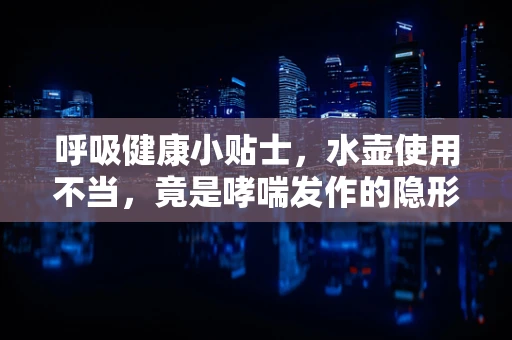 呼吸健康小贴士，水壶使用不当，竟是哮喘发作的隐形元凶？
