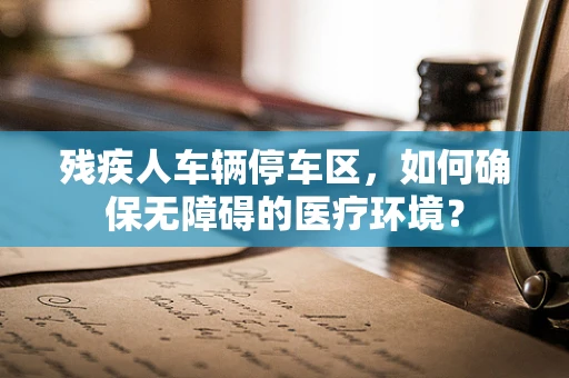 残疾人车辆停车区，如何确保无障碍的医疗环境？