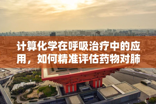 计算化学在呼吸治疗中的应用，如何精准评估药物对肺部的影响？