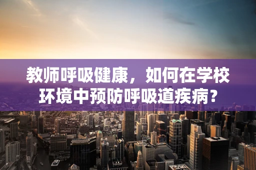 教师呼吸健康，如何在学校环境中预防呼吸道疾病？
