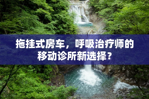 拖挂式房车，呼吸治疗师的移动诊所新选择？