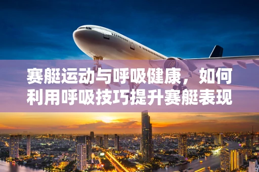 赛艇运动与呼吸健康，如何利用呼吸技巧提升赛艇表现？