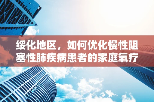 绥化地区，如何优化慢性阻塞性肺疾病患者的家庭氧疗？