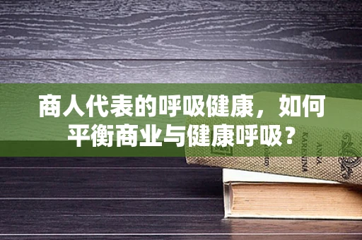 商人代表的呼吸健康，如何平衡商业与健康呼吸？