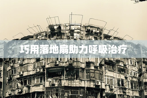 巧用落地扇助力呼吸治疗