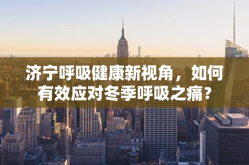 济宁呼吸健康新视角，如何有效应对冬季呼吸之痛？