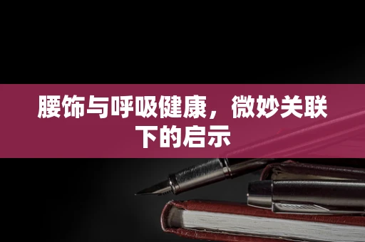 腰饰与呼吸健康，微妙关联下的启示