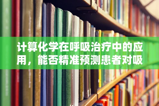 计算化学在呼吸治疗中的应用，能否精准预测患者对吸入药物的反应？