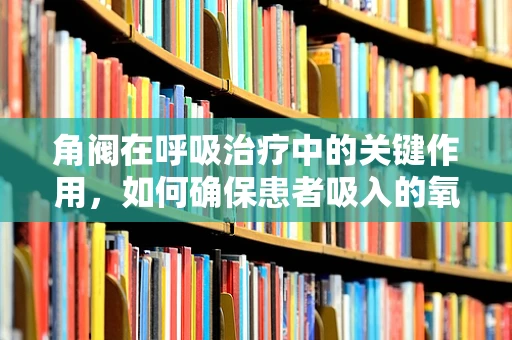 角阀在呼吸治疗中的关键作用，如何确保患者吸入的氧气纯净无虞？