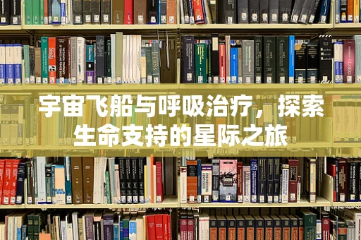 宇宙飞船与呼吸治疗，探索生命支持的星际之旅