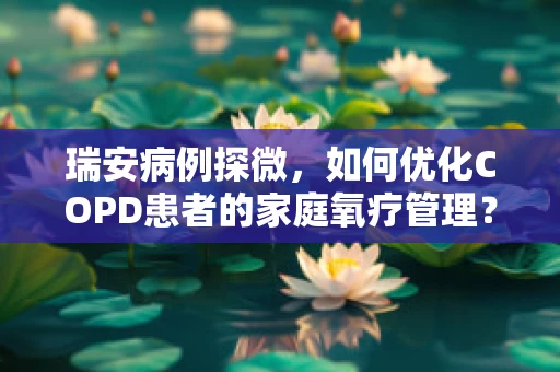 瑞安病例探微，如何优化COPD患者的家庭氧疗管理？