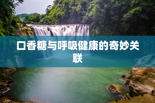 口香糖与呼吸健康的奇妙关联