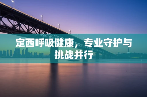 定西呼吸健康，专业守护与挑战并行