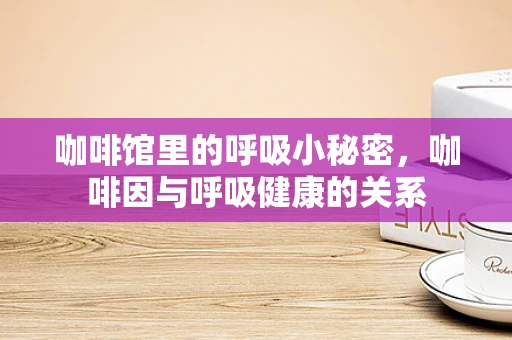 咖啡馆里的呼吸小秘密，咖啡因与呼吸健康的关系