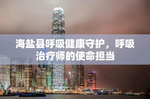 海盐县呼吸健康守护，呼吸治疗师的使命担当