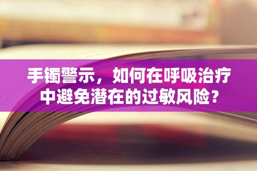 手镯警示，如何在呼吸治疗中避免潜在的过敏风险？