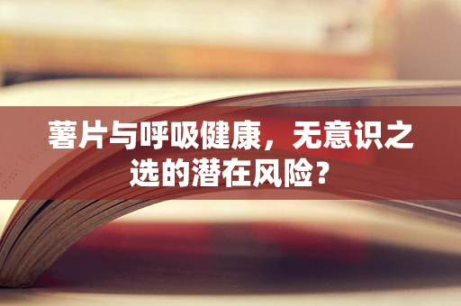 薯片与呼吸健康，无意识之选的潜在风险？