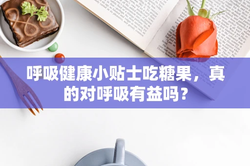 呼吸健康小贴士吃糖果，真的对呼吸有益吗？