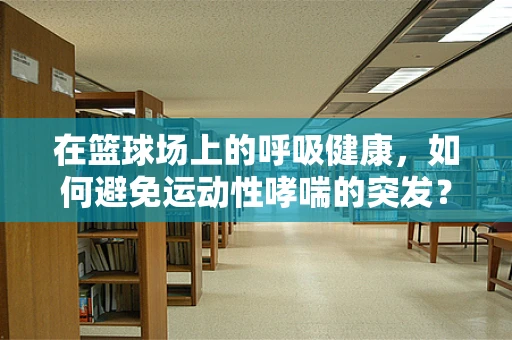 在篮球场上的呼吸健康，如何避免运动性哮喘的突发？