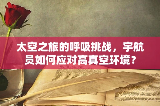 太空之旅的呼吸挑战，宇航员如何应对高真空环境？