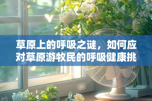 草原上的呼吸之谜，如何应对草原游牧民的呼吸健康挑战？