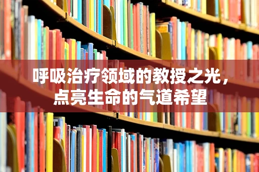 呼吸治疗领域的教授之光，点亮生命的气道希望