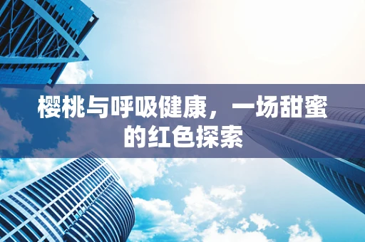 樱桃与呼吸健康，一场甜蜜的红色探索