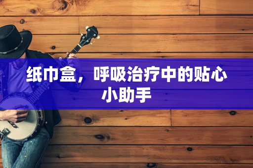纸巾盒，呼吸治疗中的贴心小助手