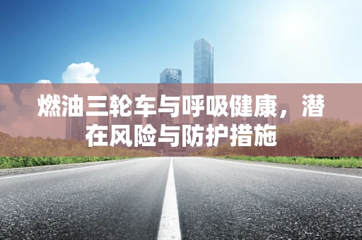 燃油三轮车与呼吸健康，潜在风险与防护措施