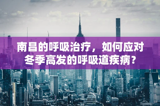南昌的呼吸治疗，如何应对冬季高发的呼吸道疾病？