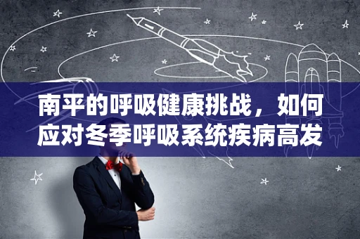 南平的呼吸健康挑战，如何应对冬季呼吸系统疾病高发？