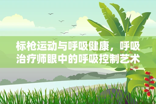 标枪运动与呼吸健康，呼吸治疗师眼中的呼吸控制艺术