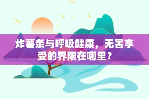 炸薯条与呼吸健康，无害享受的界限在哪里？