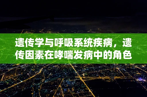 遗传学与呼吸系统疾病，遗传因素在哮喘发病中的角色？