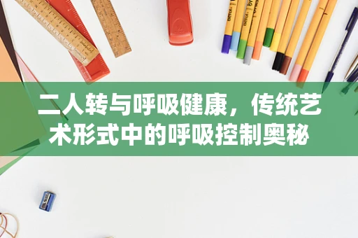 二人转与呼吸健康，传统艺术形式中的呼吸控制奥秘