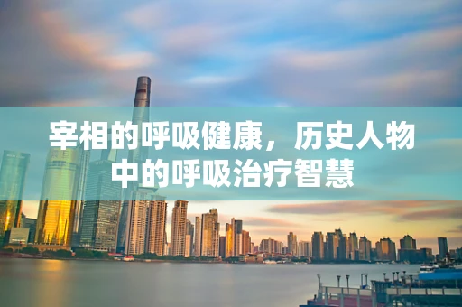宰相的呼吸健康，历史人物中的呼吸治疗智慧