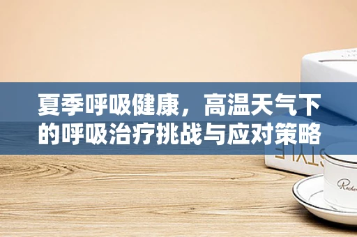 夏季呼吸健康，高温天气下的呼吸治疗挑战与应对策略