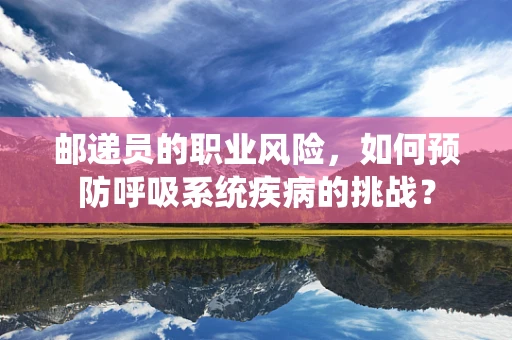 邮递员的职业风险，如何预防呼吸系统疾病的挑战？