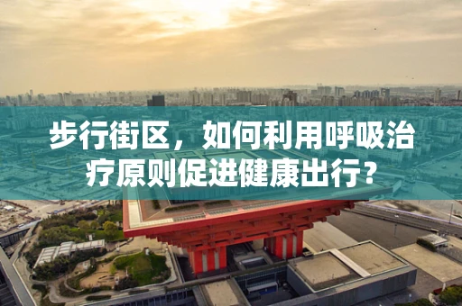 步行街区，如何利用呼吸治疗原则促进健康出行？